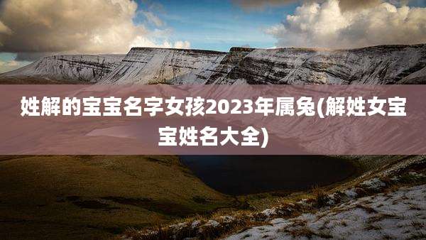 姓解的宝宝名字女孩2023年属兔(解姓女宝宝姓名大全)