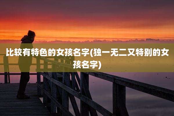 比较有特色的女孩名字(独一无二又特别的女孩名字)
