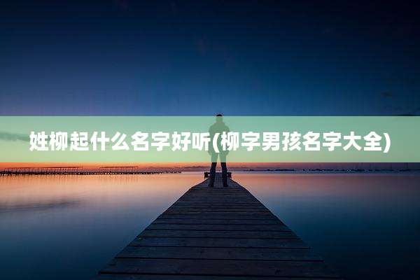 姓柳起什么名字好听(柳字男孩名字大全)