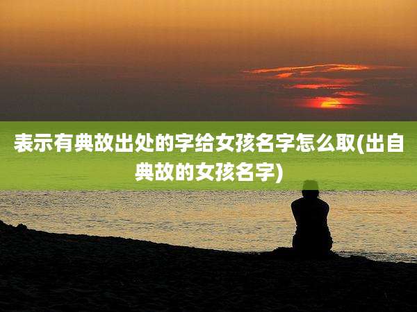 表示有典故出处的字给女孩名字怎么取(出自典故的女孩名字)