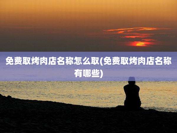免费取烤肉店名称怎么取(免费取烤肉店名称有哪些)