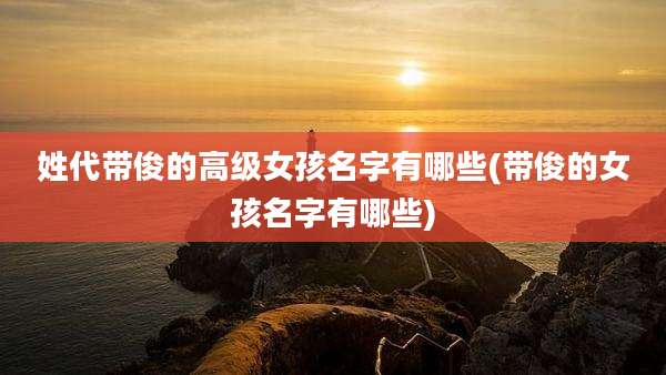 姓代带俊的高级女孩名字有哪些(带俊的女孩名字有哪些)