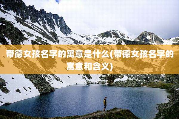 带德女孩名字的寓意是什么(带德女孩名字的寓意和含义)