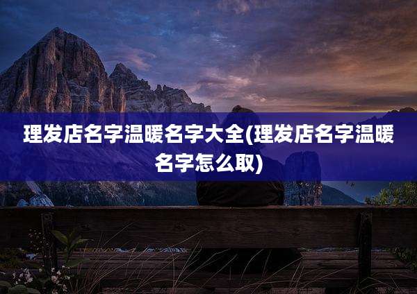 理发店名字温暖名字大全(理发店名字温暖名字怎么取)