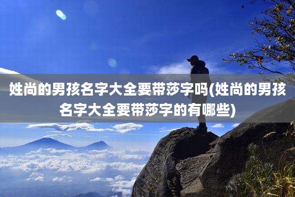 姓尚的男孩名字大全要带莎字吗(姓尚的男孩名字大全要带莎字的有哪些)