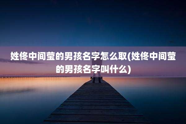 姓佟中间莹的男孩名字怎么取(姓佟中间莹的男孩名字叫什么)