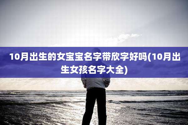 10月出生的女宝宝名字带欣字好吗(10月出生女孩名字大全)