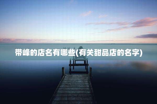 带峰的店名有哪些(有关甜品店的名字)