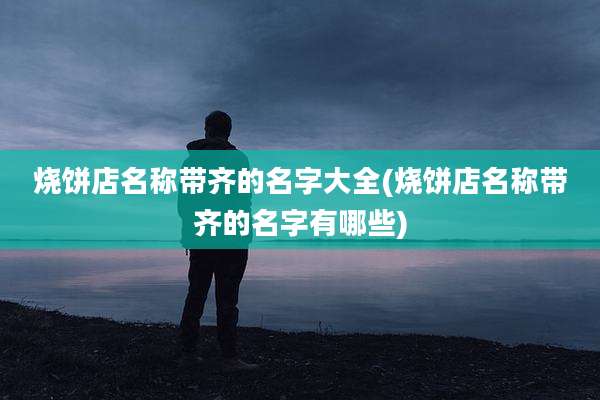 烧饼店名称带齐的名字大全(烧饼店名称带齐的名字有哪些)