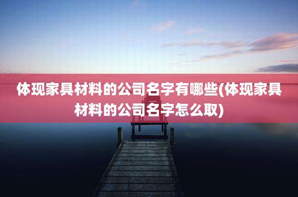 体现家具材料的公司名字有哪些(体现家具材料的公司名字怎么取)