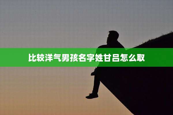 比较洋气男孩名字姓甘吕怎么取