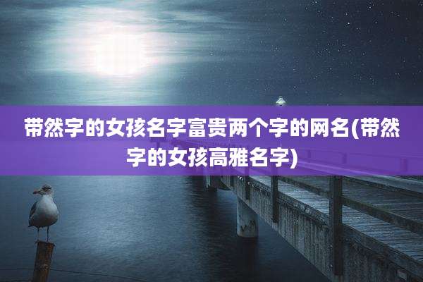 带然字的女孩名字富贵两个字的网名(带然字的女孩高雅名字)