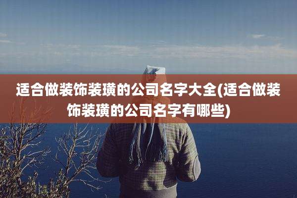 适合做装饰装璜的公司名字大全(适合做装饰装璜的公司名字有哪些)