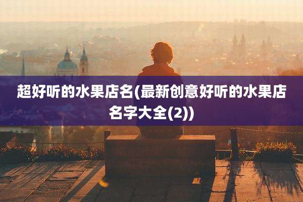 超好听的水果店名(最新创意好听的水果店名字大全(2))