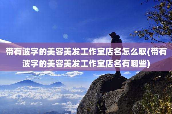 带有波字的美容美发工作室店名怎么取(带有波字的美容美发工作室店名有哪些)
