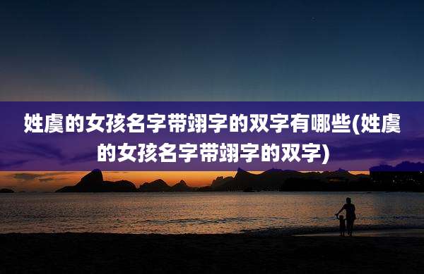 姓虞的女孩名字带翊字的双字有哪些(姓虞的女孩名字带翊字的双字)