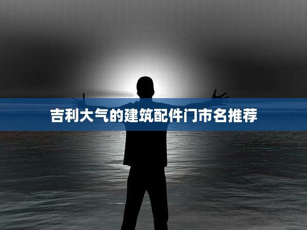 吉利大气的建筑配件门市名推荐