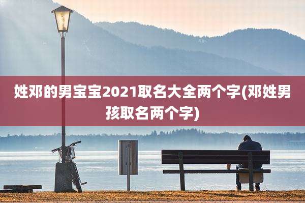 姓邓的男宝宝2021取名大全两个字(邓姓男孩取名两个字)
