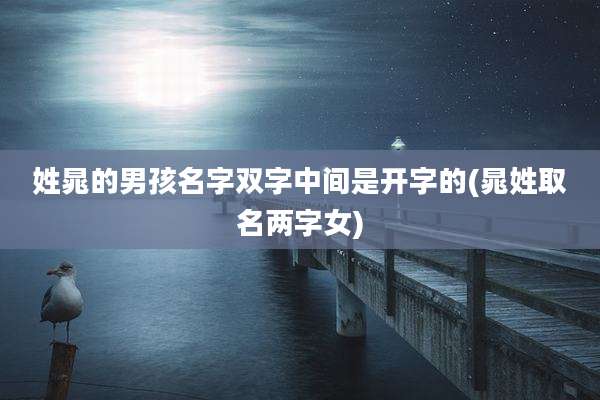 姓晁的男孩名字双字中间是开字的(晁姓取名两字女)