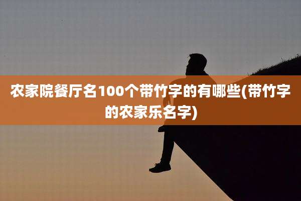 农家院餐厅名100个带竹字的有哪些(带竹字的农家乐名字)