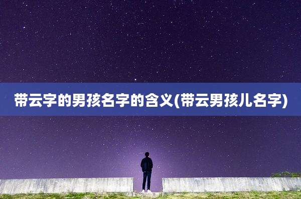 带云字的男孩名字的含义(带云男孩儿名字)