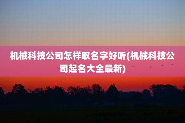 机械科技公司怎样取名字好听(机械科技公司起名大全最新)