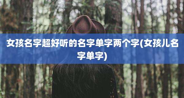 女孩名字超好听的名字单字两个字(女孩儿名字单字)