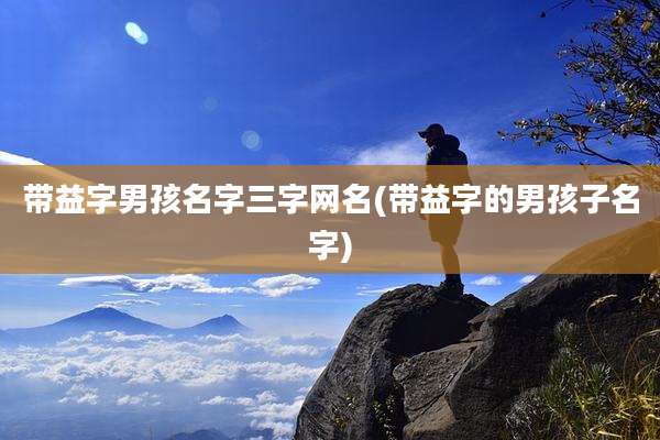 带益字男孩名字三字网名(带益字的男孩子名字)