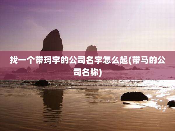 找一个带玛字的公司名字怎么起(带马的公司名称)
