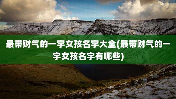 最带财气的一字女孩名字大全(最带财气的一字女孩名字有哪些)