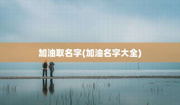 加油取名字(加油名字大全)