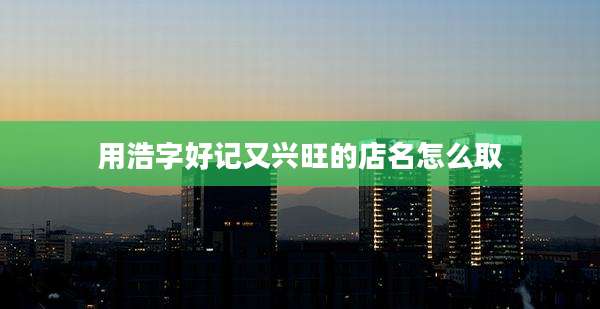 用浩字好记又兴旺的店名怎么取