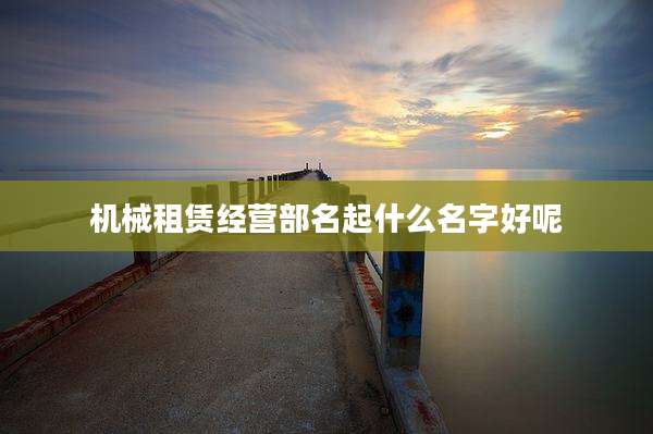 机械租赁经营部名起什么名字好呢