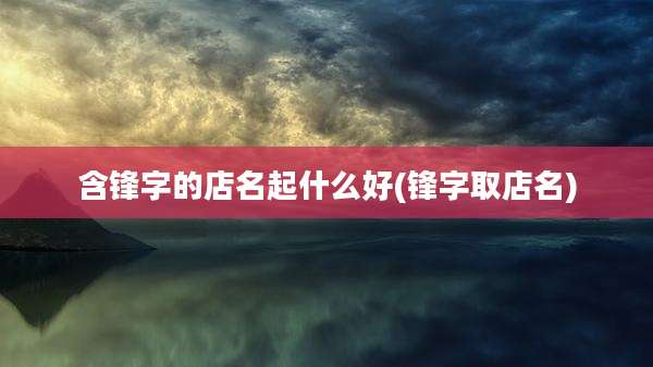 含锋字的店名起什么好(锋字取店名)