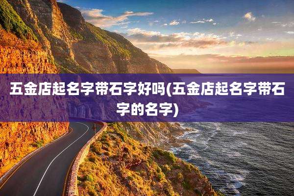 五金店起名字带石字好吗(五金店起名字带石字的名字)