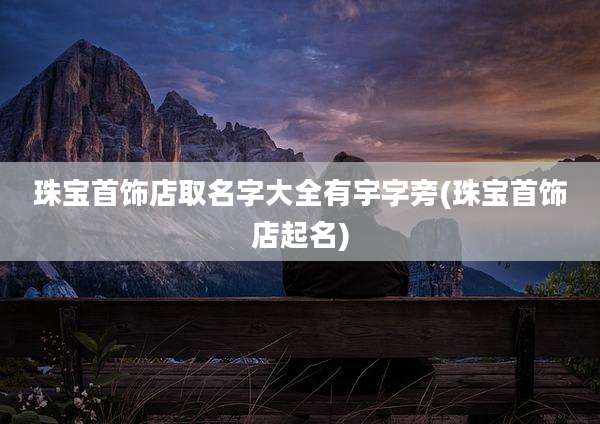 珠宝首饰店取名字大全有宇字旁(珠宝首饰店起名)