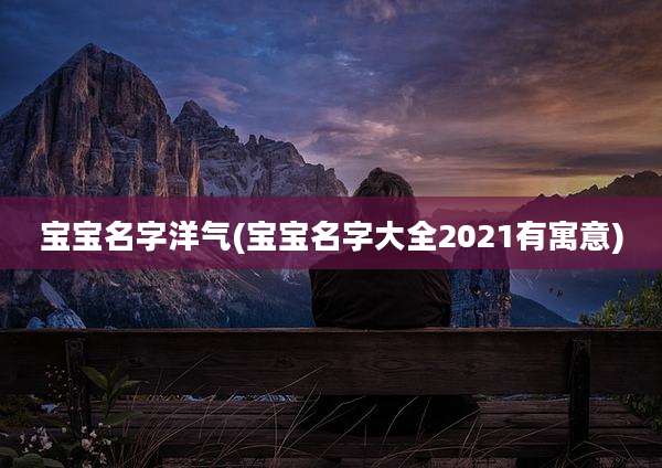宝宝名字洋气(宝宝名字大全2021有寓意)