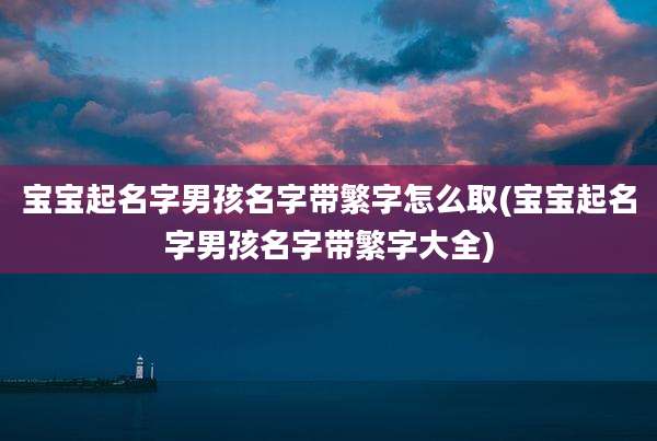 宝宝起名字男孩名字带繁字怎么取(宝宝起名字男孩名字带繁字大全)