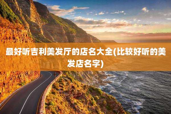 最好听吉利美发厅的店名大全(比较好听的美发店名字)