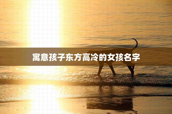 寓意孩子东方高冷的女孩名字
