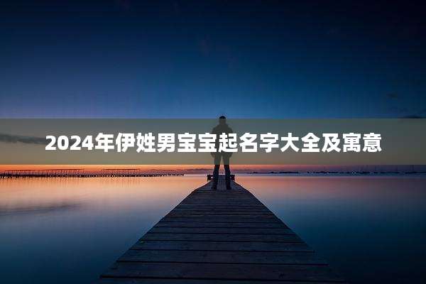 2024年伊姓男宝宝起名字大全及寓意