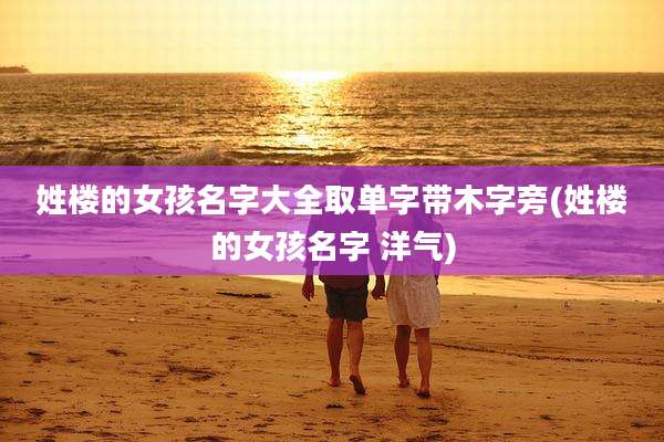 姓楼的女孩名字大全取单字带木字旁(姓楼的女孩名字 洋气)