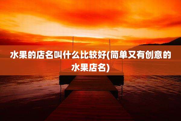 水果的店名叫什么比较好(简单又有创意的水果店名)