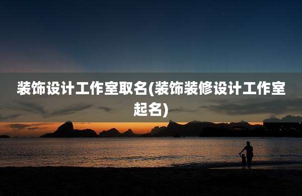装饰设计工作室取名(装饰装修设计工作室起名)