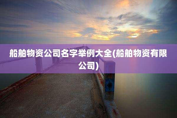 船舶物资公司名字举例大全(船舶物资有限公司)