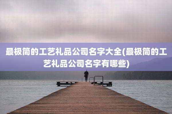 最极简的工艺礼品公司名字大全(最极简的工艺礼品公司名字有哪些)