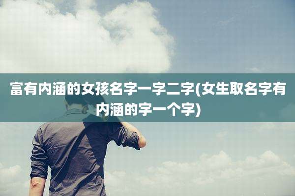 富有内涵的女孩名字一字二字(女生取名字有内涵的字一个字)