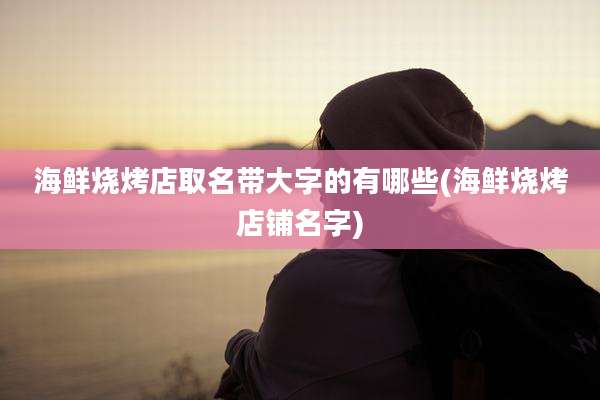 海鲜烧烤店取名带大字的有哪些(海鲜烧烤店铺名字)