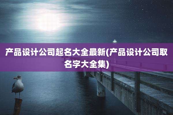 产品设计公司起名大全最新(产品设计公司取名字大全集)