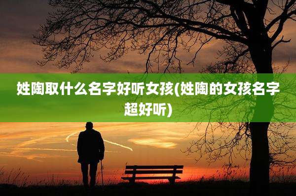 姓陶取什么名字好听女孩(姓陶的女孩名字超好听)